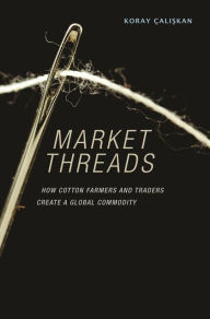 Title: Market Threads: How Cotton Farmers and Traders Create a Global Commodity, Author: Koray Çali