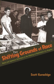 Title: The Shifting Grounds of Race: Black and Japanese Americans in the Making of Multiethnic Los Angeles, Author: Scott Kurashige