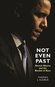 Title: Not Even Past: Barack Obama and the Burden of Race, Author: Thomas J. Sugrue