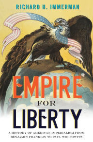 Title: Empire for Liberty: A History of American Imperialism from Benjamin Franklin to Paul Wolfowitz, Author: Richard H. Immerman