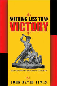 Title: Nothing Less than Victory: Decisive Wars and the Lessons of History, Author: John David Lewis