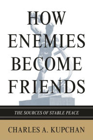 Title: How Enemies Become Friends: The Sources of Stable Peace, Author: Charles A. Kupchan