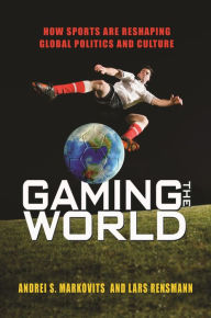 Title: Gaming the World: How Sports Are Reshaping Global Politics and Culture, Author: Andrei S. Markovits