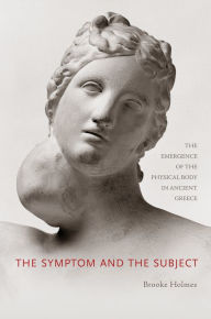 Title: The Symptom and the Subject: The Emergence of the Physical Body in Ancient Greece, Author: Brooke Holmes
