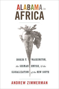 Title: Alabama in Africa: Booker T. Washington, the German Empire, and the Globalization of the New South, Author: Angela Elisabeth Zimmerman