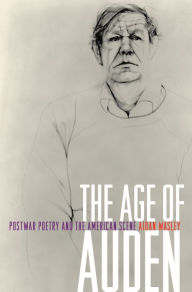 Title: The Age of Auden: Postwar Poetry and the American Scene, Author: Aidan Wasley