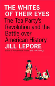 Title: The Whites of Their Eyes: The Tea Party's Revolution and the Battle over American History, Author: Jill Lepore