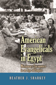 Title: American Evangelicals in Egypt: Missionary Encounters in an Age of Empire, Author: Heather J. Sharkey