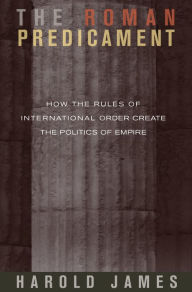 Title: The Roman Predicament: How the Rules of International Order Create the Politics of Empire, Author: Harold James