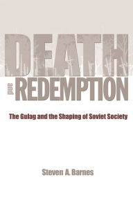 Title: Death and Redemption: The Gulag and the Shaping of Soviet Society, Author: Steven A. Barnes
