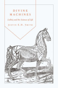 Title: Divine Machines: Leibniz and the Sciences of Life, Author: Justin E. H. Smith