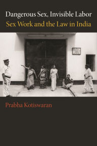 Title: Dangerous Sex, Invisible Labor: Sex Work and the Law in India, Author: Prabha Kotiswaran