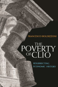 Title: The Poverty of Clio: Resurrecting Economic History, Author: Francesco Boldizzoni