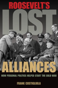 Title: Roosevelt's Lost Alliances: How Personal Politics Helped Start the Cold War, Author: Frank Costigliola