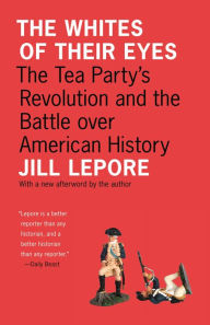 Title: The Whites of Their Eyes: The Tea Party's Revolution and the Battle over American History, Author: Jill Lepore