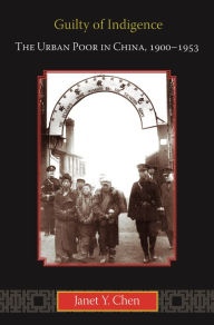 Title: Guilty of Indigence: The Urban Poor in China, 1900-1953, Author: Janet Y. Chen