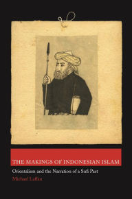 Title: The Makings of Indonesian Islam: Orientalism and the Narration of a Sufi Past, Author: Michael Laffan
