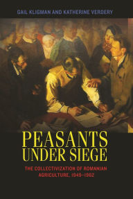 Title: Peasants under Siege: The Collectivization of Romanian Agriculture, 1949-1962, Author: Gail Kligman