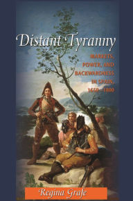 Title: Distant Tyranny: Markets, Power, and Backwardness in Spain, 1650-1800, Author: Regina Grafe