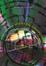 Title: A First Course in Scientific Computing: Symbolic, Graphic, and Numeric Modeling Using Maple, Java, Mathematica, and Fortran90, Author: Rubin Landau