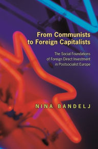 Title: From Communists to Foreign Capitalists: The Social Foundations of Foreign Direct Investment in Postsocialist Europe, Author: Nina Bandelj