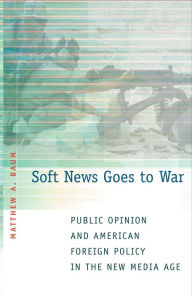 Title: Soft News Goes to War: Public Opinion and American Foreign Policy in the New Media Age, Author: Matthew A. Baum