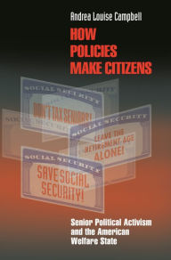 Title: How Policies Make Citizens: Senior Political Activism and the American Welfare State, Author: Andrea Louise Campbell