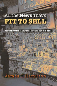 Title: All the News That's Fit to Sell: How the Market Transforms Information into News, Author: James T. Hamilton