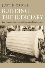 Title: Building the Judiciary: Law, Courts, and the Politics of Institutional Development, Author: Justin Crowe