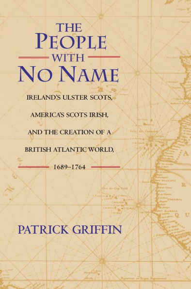 The People with No Name: Ireland's Ulster Scots, America's Scots Irish, and the Creation of a British Atlantic World, 1689-1764