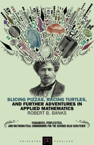 Title: Slicing Pizzas, Racing Turtles, and Further Adventures in Applied Mathematics, Author: Robert B. Banks