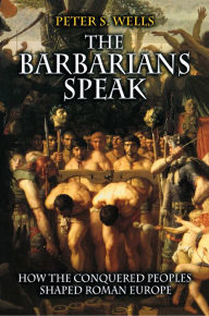 Title: The Barbarians Speak: How the Conquered Peoples Shaped Roman Europe, Author: Peter S. Wells