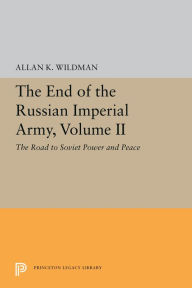 Title: The End of the Russian Imperial Army, Volume II: The Road to Soviet Power and Peace, Author: Allan K. Wildman