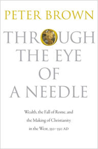 Title: Through the Eye of a Needle: Wealth, the Fall of Rome, and the Making of Christianity in the West, 350-550 AD, Author: Peter Brown