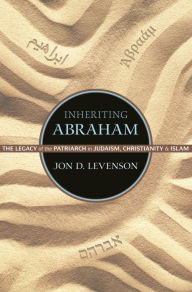 Title: Inheriting Abraham: The Legacy of the Patriarch in Judaism, Christianity, and Islam, Author: Jon D. Levenson