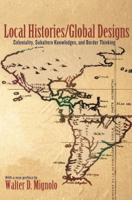 Title: Local Histories/Global Designs: Coloniality, Subaltern Knowledges, and Border Thinking, Author: Walter D. Mignolo