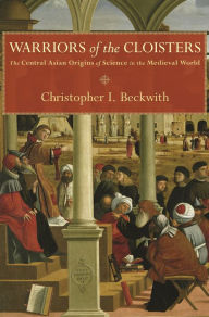 Title: Warriors of the Cloisters: The Central Asian Origins of Science in the Medieval World, Author: Christopher I. Beckwith