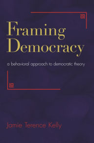 Title: Framing Democracy: A Behavioral Approach to Democratic Theory, Author: Jamie Terence Kelly