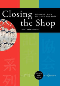 Title: Closing the Shop: Information Cartels and Japan's Mass Media, Author: Laurie Anne Freeman