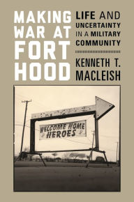 Title: Making War at Fort Hood: Life and Uncertainty in a Military Community, Author: Kenneth MacLeish