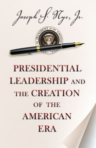 Title: Presidential Leadership and the Creation of the American Era, Author: Joseph Nye Jr.