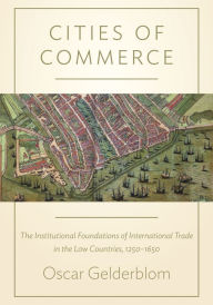 Title: Cities of Commerce: The Institutional Foundations of International Trade in the Low Countries, 1250-1650, Author: Oscar Gelderblom