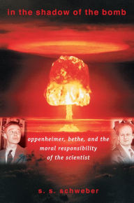 Title: In the Shadow of the Bomb: Oppenheimer, Bethe, and the Moral Responsibility of the Scientist, Author: S. S. Schweber