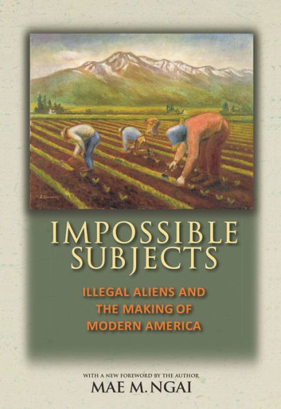 Impossible Subjects: Illegal Aliens and the Making of Modern America