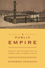 Title: A Public Empire: Property and the Quest for the Common Good in Imperial Russia, Author: Ekaterina Pravilova