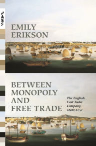 Title: Between Monopoly and Free Trade: The English East India Company, 1600-1757, Author: Emily Erikson