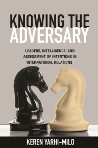 Title: Knowing the Adversary: Leaders, Intelligence, and Assessment of Intentions in International Relations, Author: Keren Yarhi-Milo