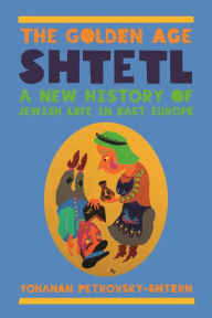 Title: The Golden Age Shtetl: A New History of Jewish Life in East Europe, Author: Yohanan Petrovsky-Shtern