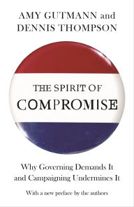 Title: The Spirit of Compromise: Why Governing Demands It and Campaigning Undermines It - Updated Edition, Author: Amy Gutmann