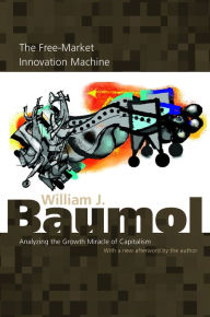 Title: The Free-Market Innovation Machine: Analyzing the Growth Miracle of Capitalism, Author: William J. Baumol
